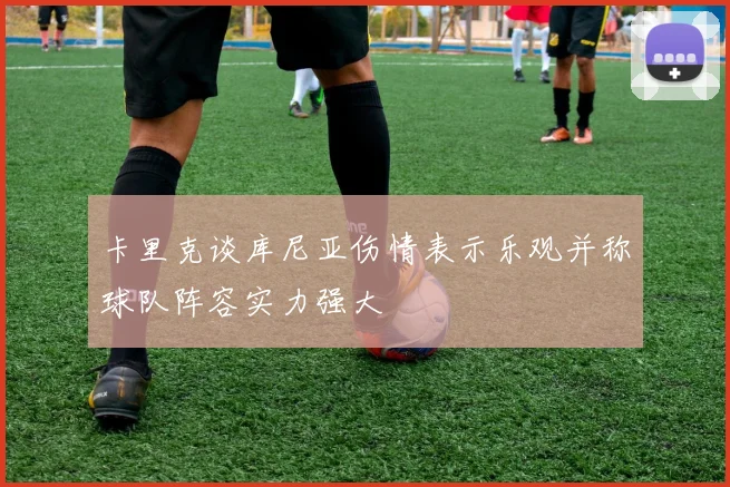 卡里克谈库尼亚伤情表示乐观并称球队阵容实力强大