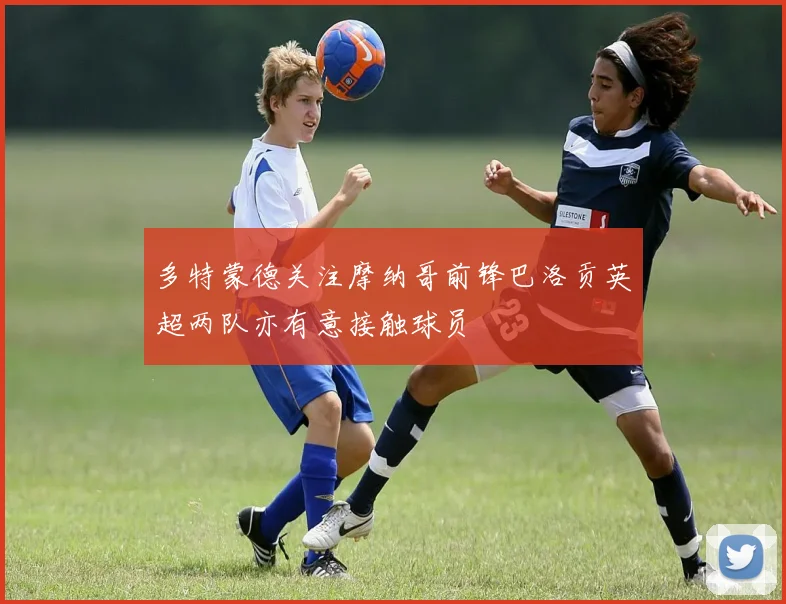 多特蒙德关注摩纳哥前锋巴洛贡英超两队亦有意接触球员