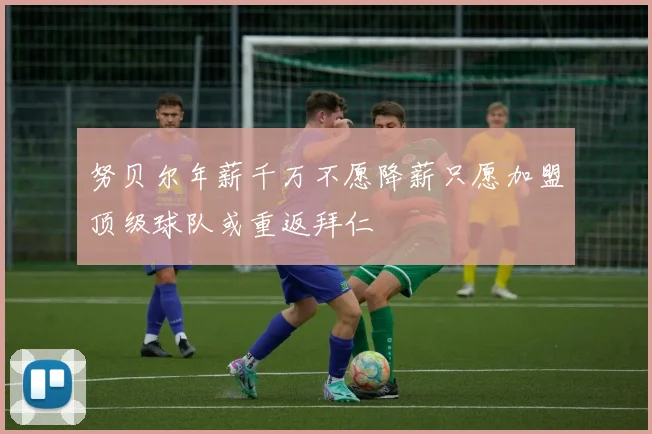 努贝尔年薪千万不愿降薪只愿加盟顶级球队或重返拜仁