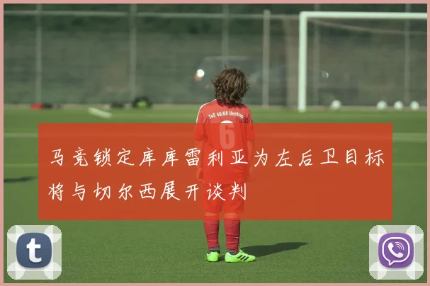 马竞锁定库库雷利亚为左后卫目标将与切尔西展开谈判