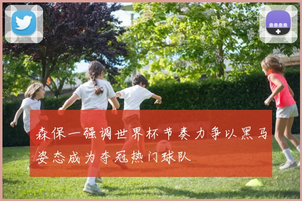 森保一强调世界杯节奏力争以黑马姿态成为夺冠热门球队