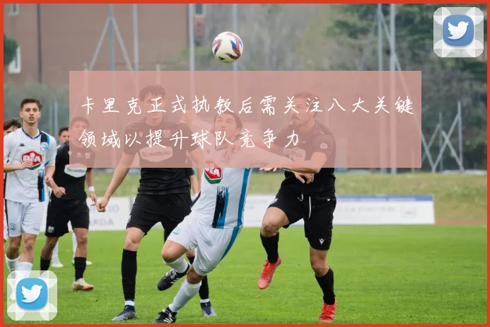 卡里克正式执教后需关注八大关键领域以提升球队竞争力
