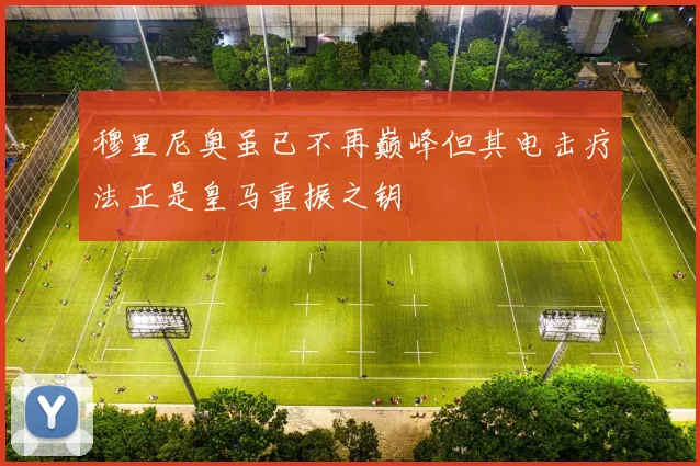 穆里尼奥虽已不再巅峰但其电击疗法正是皇马重振之钥