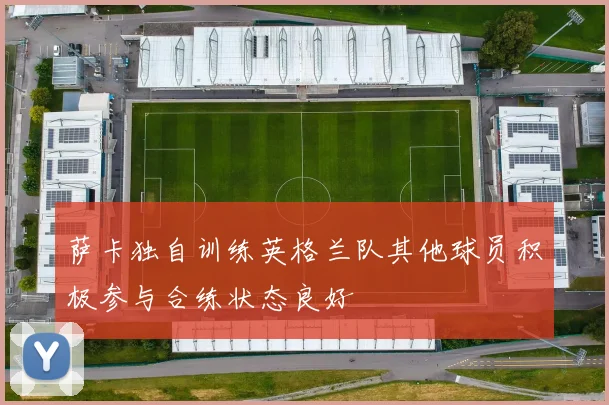 萨卡独自训练英格兰队其他球员积极参与合练状态良好