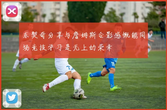 东契奇分享与詹姆斯合影感慨能同场竞技学习是无上的荣幸