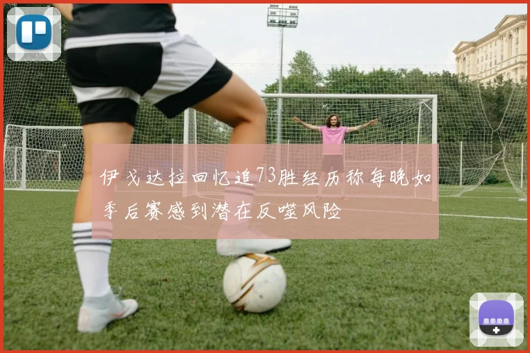 伊戈达拉回忆追73胜经历称每晚如季后赛感到潜在反噬风险