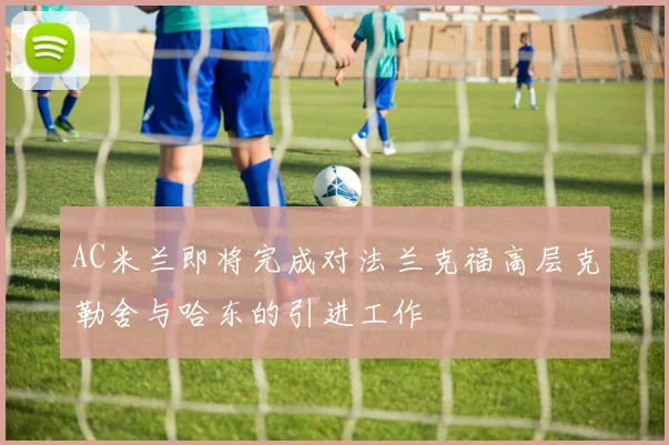 AC米兰即将完成对法兰克福高层克勒舍与哈东的引进工作