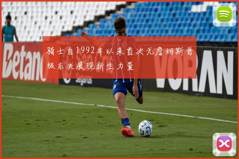 骑士自1992年以来首次无詹姆斯晋级东决展现新生力量