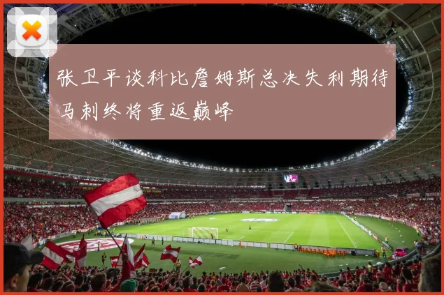 张卫平谈科比詹姆斯总决失利期待马刺终将重返巅峰