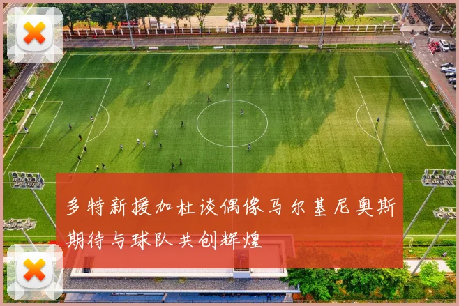 多特新援加杜谈偶像马尔基尼奥斯期待与球队共创辉煌