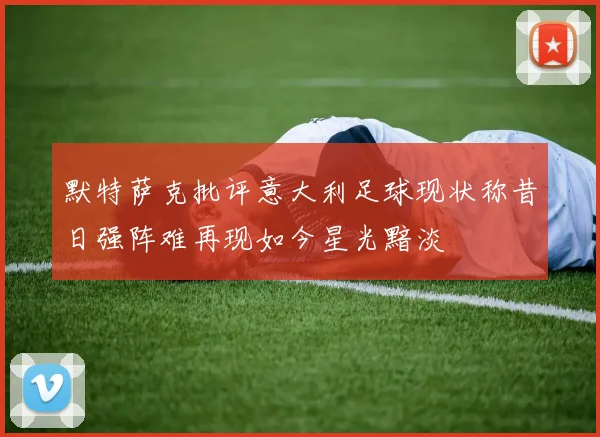默特萨克批评意大利足球现状称昔日强阵难再现如今星光黯淡