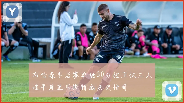布伦森季后赛单场30分控卫仅三人追平库里韦斯特成历史传奇
