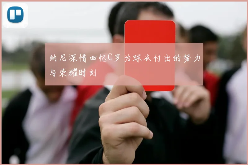 纳尼深情回忆C罗为球衣付出的努力与荣耀时刻