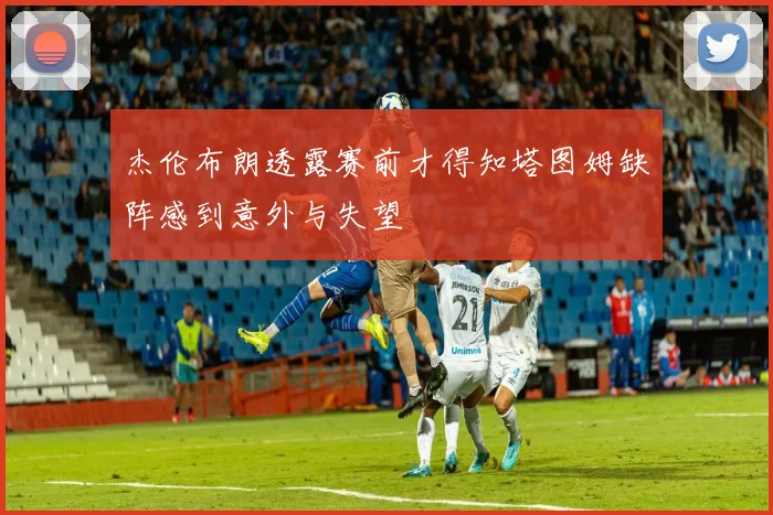 杰伦布朗透露赛前才得知塔图姆缺阵感到意外与失望