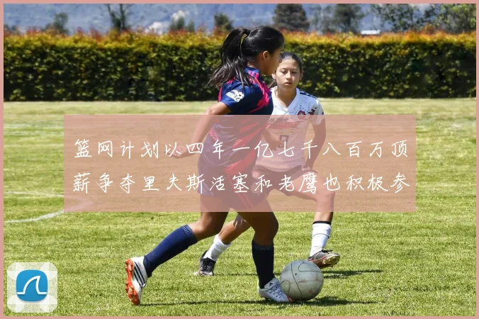 篮网计划以四年一亿七千八百万顶薪争夺里夫斯活塞和老鹰也积极参与竞标