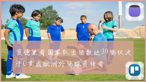 莫德里奇国家队出场数达39场仅次于C罗成欧洲外场球员传奇