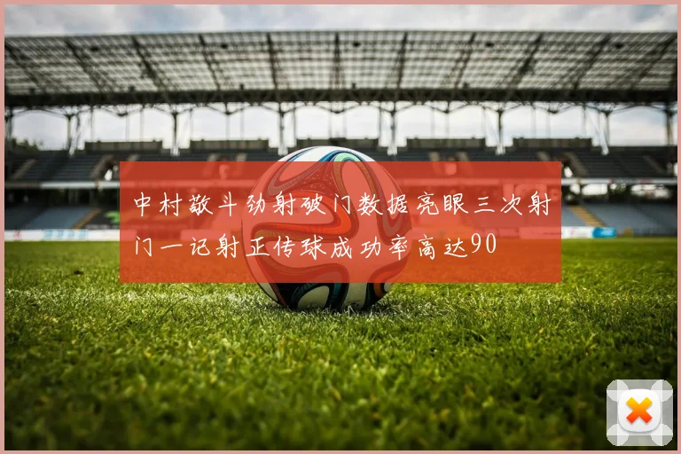 中村敬斗劲射破门数据亮眼三次射门一记射正传球成功率高达90
