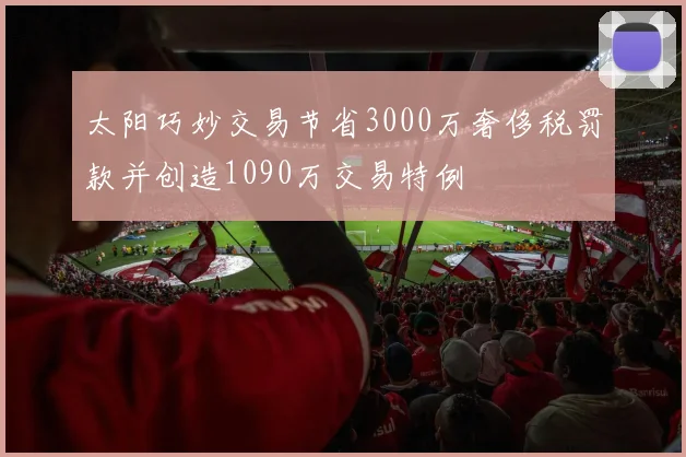 太阳巧妙交易节省3000万奢侈税罚款并创造1090万交易特例