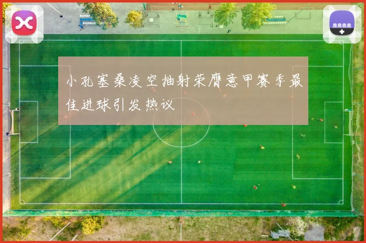 小孔塞桑凌空抽射荣膺意甲赛季最佳进球引发热议