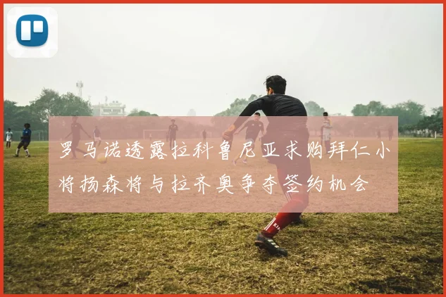 罗马诺透露拉科鲁尼亚求购拜仁小将扬森将与拉齐奥争夺签约机会