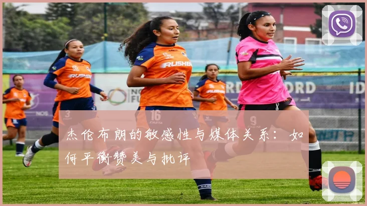 杰伦布朗的敏感性与媒体关系：如何平衡赞美与批评