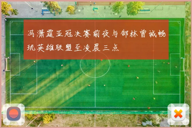 冯潇霆亚冠决赛前夜与郜林曾诚畅玩英雄联盟至凌晨三点