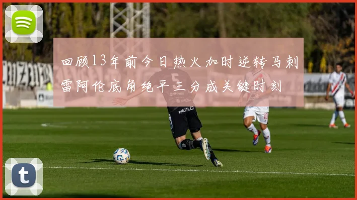 回顾13年前今日热火加时逆转马刺雷阿伦底角绝平三分成关键时刻